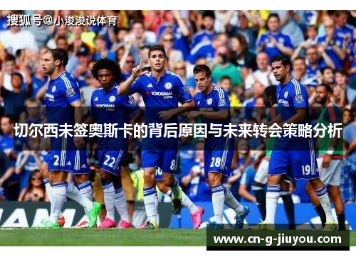切尔西未签奥斯卡的背后原因与未来转会策略分析