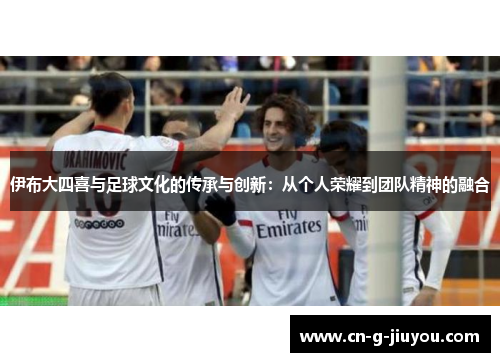 伊布大四喜与足球文化的传承与创新：从个人荣耀到团队精神的融合