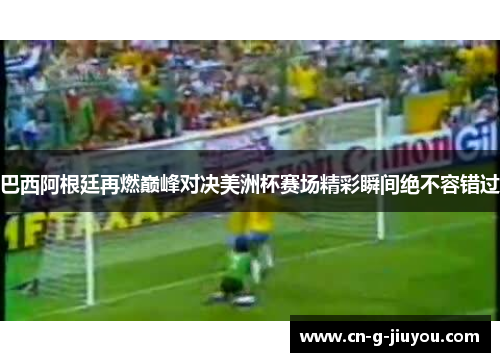 巴西阿根廷再燃巅峰对决美洲杯赛场精彩瞬间绝不容错过 巴西阿根廷再燃巅峰对决美洲杯赛场精彩瞬间绝不容错过