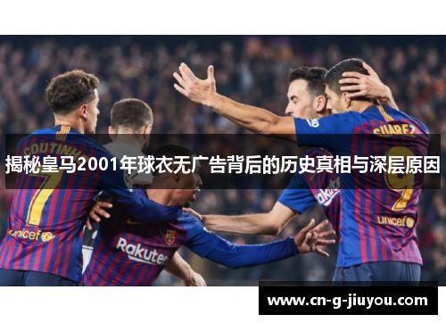 揭秘皇马2001年球衣无广告背后的历史真相与深层原因