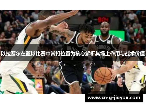 以拉塞尔在篮球比赛中常打位置为核心解析其场上作用与战术价值 以拉塞尔在篮球比赛中常打位置为核心解析其场上作用与战术价值