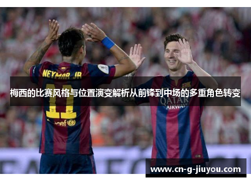 梅西的比赛风格与位置演变解析从前锋到中场的多重角色转变