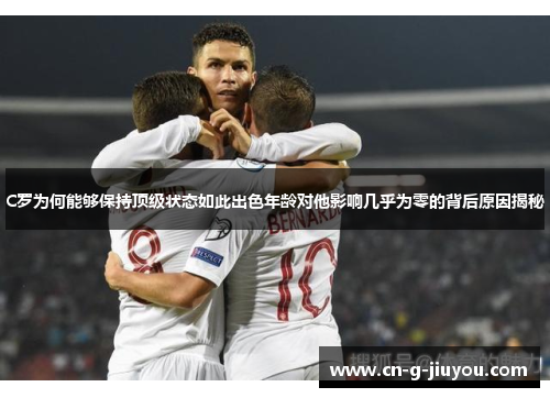 C罗为何能够保持顶级状态如此出色年龄对他影响几乎为零的背后原因揭秘