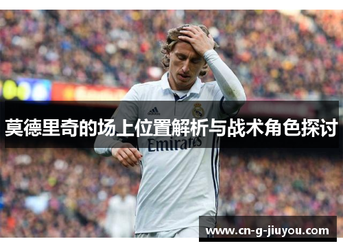 莫德里奇的场上位置解析与战术角色探讨