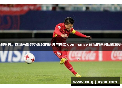 谢里夫足球俱乐部强势崛起的秘诀与持续 dominance 背后的深层因素解析