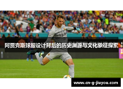 阿贾克斯球服设计背后的历史渊源与文化象征探索