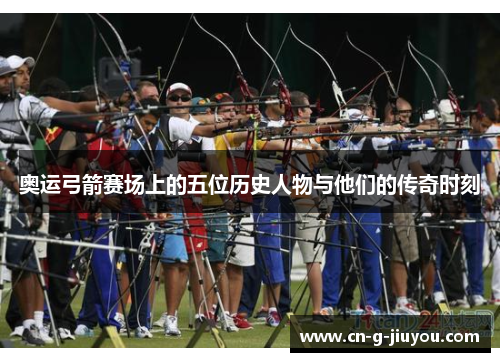 奥运弓箭赛场上的五位历史人物与他们的传奇时刻