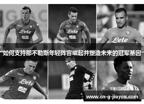 如何支持那不勒斯年轻阵容崛起并塑造未来的冠军基因 如何支持那不勒斯年轻阵容崛起并塑造未来的冠军基因