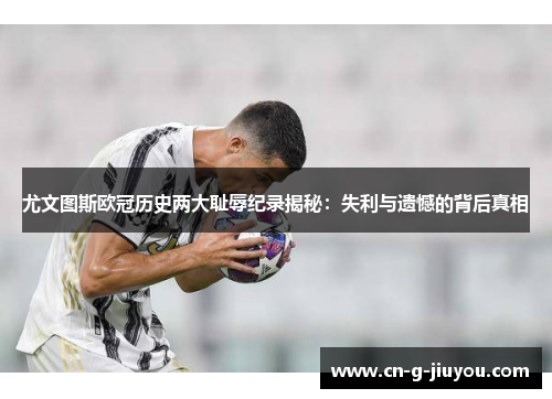 尤文图斯欧冠历史两大耻辱纪录揭秘：失利与遗憾的背后真相