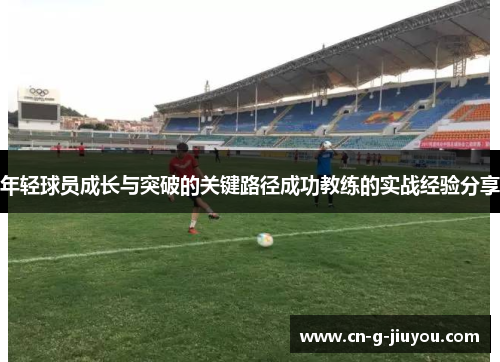 年轻球员成长与突破的关键路径成功教练的实战经验分享 年轻球员成长与突破的关键路径成功教练的实战经验分享