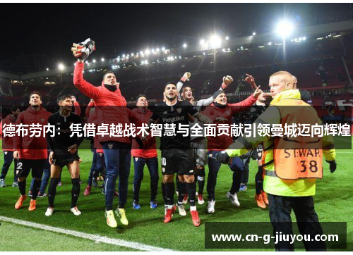 德布劳内:凭借卓越战术智慧与全面贡献引领曼城迈向辉煌 德布劳内:凭借卓越战术智慧与全面贡献引领曼城迈向辉煌