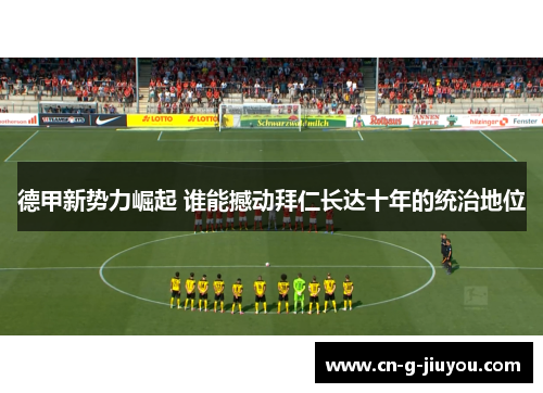 德甲新势力崛起 谁能撼动拜仁长达十年的统治地位 德甲新势力崛起 谁能撼动拜仁长达十年的统治地位