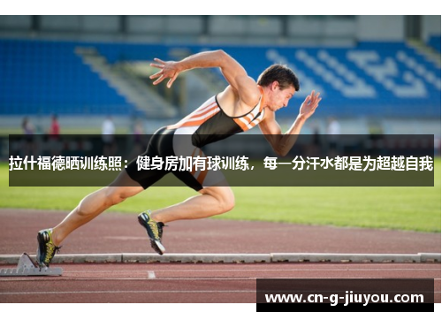 拉什福德晒训练照:健身房加有球训练,每一分汗水都是为超越自我 拉什福德晒训练照:健身房加有球训练,每一分汗水都是为超越自我