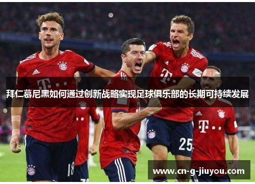 拜仁慕尼黑如何通过创新战略实现足球俱乐部的长期可持续发展 拜仁慕尼黑如何通过创新战略实现足球俱乐部的长期可持续发展