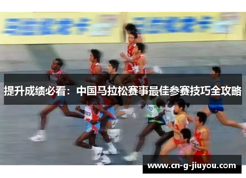 提升成绩必看:中国马拉松赛事最佳参赛技巧全攻略 提升成绩必看:中国马拉松赛事最佳参赛技巧全攻略