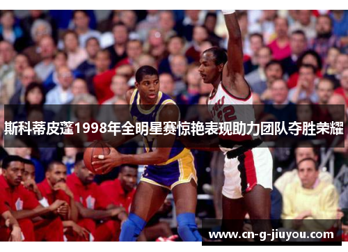 斯科蒂皮蓬1998年全明星赛惊艳表现助力团队夺胜荣耀