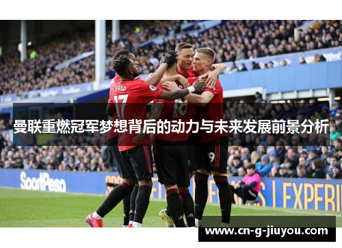 曼联重燃冠军梦想背后的动力与未来发展前景分析