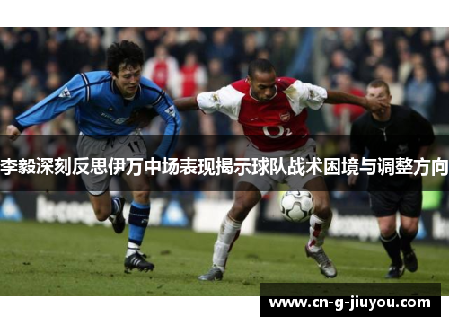 李毅深刻反思伊万中场表现揭示球队战术困境与调整方向