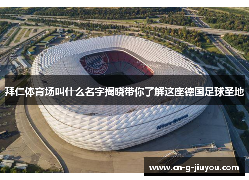 拜仁体育场叫什么名字揭晓带你了解这座德国足球圣地 拜仁体育场叫什么名字揭晓带你了解这座德国足球圣地