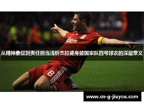 从精神象征到责任担当浅析杰拉德身披国家队四号球衣的深层意义 从精神象征到责任担当浅析杰拉德身披国家队四号球衣的深层意义