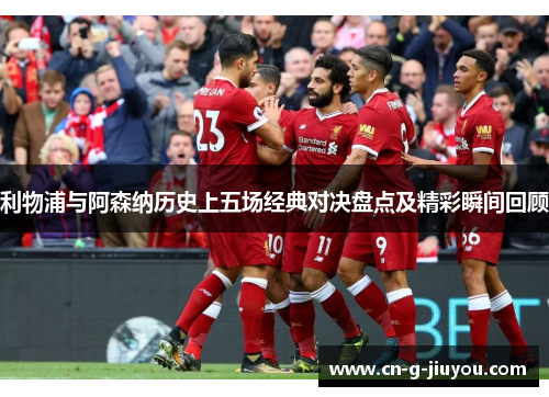 利物浦与阿森纳历史上五场经典对决盘点及精彩瞬间回顾