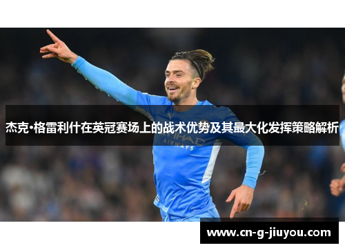 杰克·格雷利什在英冠赛场上的战术优势及其最大化发挥策略解析 杰克·格雷利什在英冠赛场上的战术优势及其最大化发挥策略解析