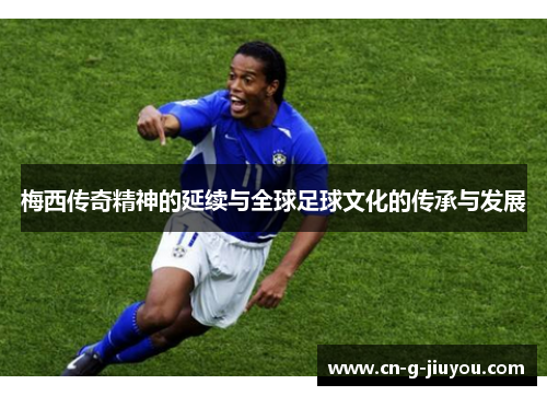 梅西传奇精神的延续与全球足球文化的传承与发展 梅西传奇精神的延续与全球足球文化的传承与发展