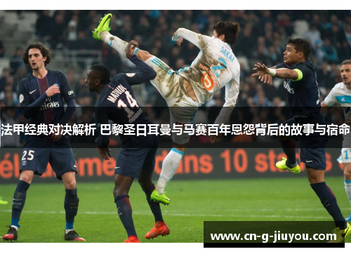 法甲经典对决解析 巴黎圣日耳曼与马赛百年恩怨背后的故事与宿命