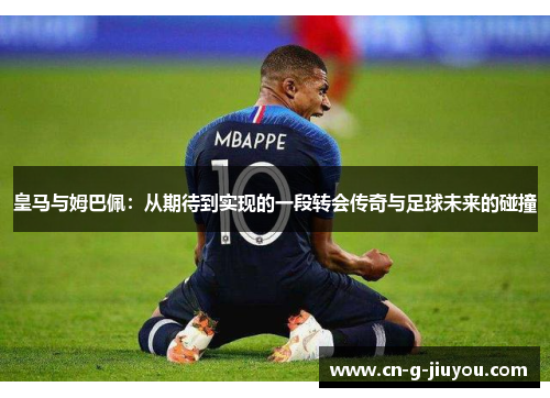 皇马与姆巴佩：从期待到实现的一段转会传奇与足球未来的碰撞