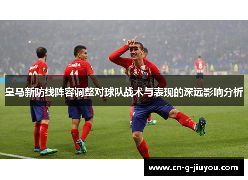 皇马新防线阵容调整对球队战术与表现的深远影响分析 皇马新防线阵容调整对球队战术与表现的深远影响分析