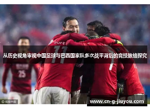 从历史视角审视中国足球与巴西国家队多次战平背后的竞技脉络探究 从历史视角审视中国足球与巴西国家队多次战平背后的竞技脉络探究