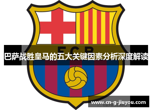 巴萨战胜皇马的五大关键因素分析深度解读 巴萨战胜皇马的五大关键因素分析深度解读