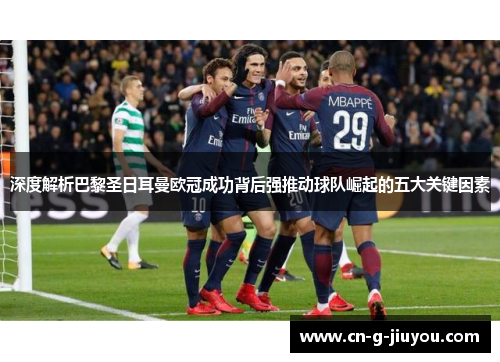深度解析巴黎圣日耳曼欧冠成功背后强推动球队崛起的五大关键因素