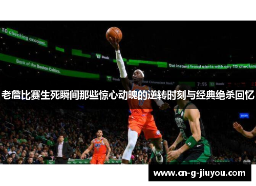 老詹比赛生死瞬间那些惊心动魄的逆转时刻与经典绝杀回忆 老詹比赛生死瞬间那些惊心动魄的逆转时刻与经典绝杀回忆