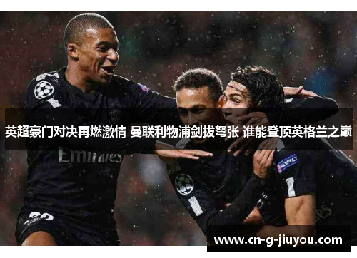 英超豪门对决再燃激情 曼联利物浦剑拔弩张 谁能登顶英格兰之巅