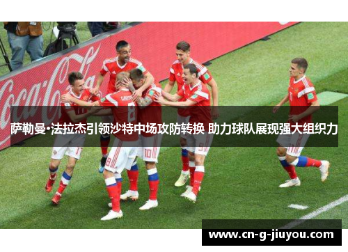 萨勒曼·法拉杰引领沙特中场攻防转换 助力球队展现强大组织力