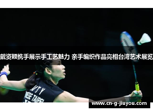 戴资颖携手展示手工艺魅力 亲手编织作品亮相台湾艺术展览