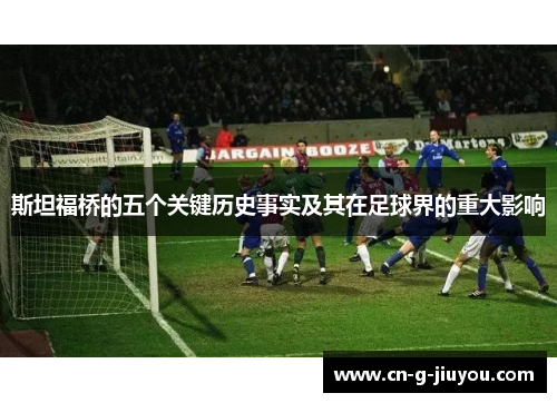 斯坦福桥的五个关键历史事实及其在足球界的重大影响 斯坦福桥的五个关键历史事实及其在足球界的重大影响