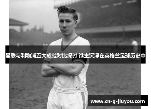 曼联与利物浦五大成就对比探讨 谁主沉浮在英格兰足球历史中