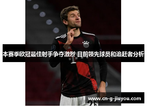 本赛季欧冠最佳射手争夺激烈 目前领先球员和追赶者分析