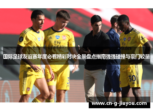 国际足球友谊赛年度必看精彩对决全景盘点指南强强碰撞与豪门较量