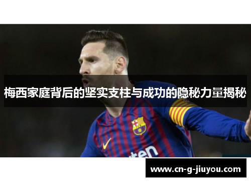 梅西家庭背后的坚实支柱与成功的隐秘力量揭秘 梅西家庭背后的坚实支柱与成功的隐秘力量揭秘