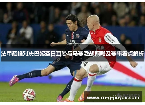 法甲巅峰对决巴黎圣日耳曼与马赛激战前瞻及赛事看点解析 法甲巅峰对决巴黎圣日耳曼与马赛激战前瞻及赛事看点解析
