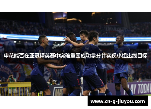 申花能否在亚冠精英赛中突破重围成功拿分并实现小组出线目标 申花能否在亚冠精英赛中突破重围成功拿分并实现小组出线目标