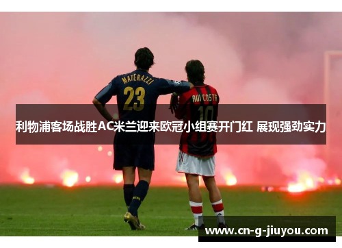 利物浦客场战胜AC米兰迎来欧冠小组赛开门红 展现强劲实力 利物浦客场战胜AC米兰迎来欧冠小组赛开门红 展现强劲实力