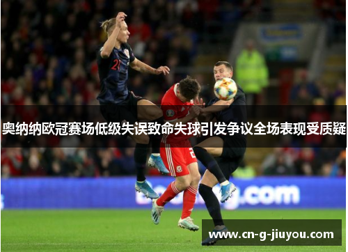奥纳纳欧冠赛场低级失误致命失球引发争议全场表现受质疑 奥纳纳欧冠赛场低级失误致命失球引发争议全场表现受质疑