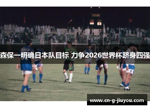 森保一明确日本队目标 力争2026世界杯跻身四强