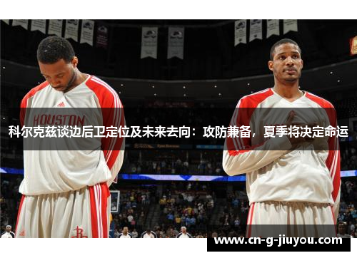 科尔克兹谈边后卫定位及未来去向:攻防兼备,夏季将决定命运 科尔克兹谈边后卫定位及未来去向:攻防兼备,夏季将决定命运