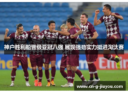 神户胜利船晋级亚冠八强 展现强劲实力挺进淘汰赛 神户胜利船晋级亚冠八强 展现强劲实力挺进淘汰赛