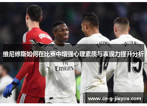 维尼修斯如何在比赛中增强心理素质与表现力提升分析
